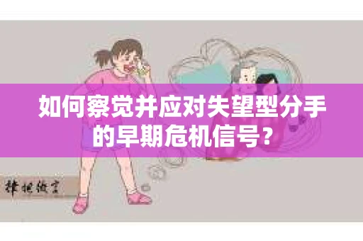 如何察觉并应对失望型分手的早期危机信号？
