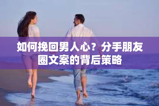 如何挽回男人心？分手朋友圈文案的背后策略