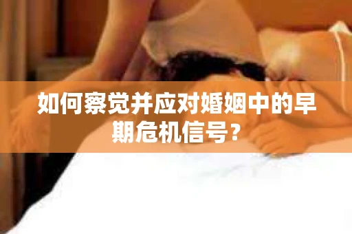 如何察觉并应对婚姻中的早期危机信号？