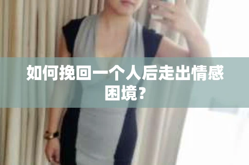 如何挽回一个人后走出情感困境？