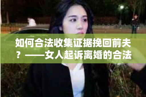 如何合法收集证据挽回前夫？——女人起诉离婚的合法取证策略