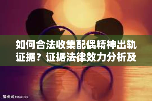 如何合法收集配偶精神出轨证据？证据法律效力分析及合法取证方法