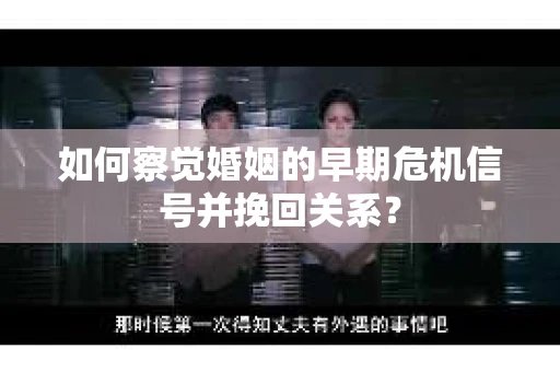 如何察觉婚姻的早期危机信号并挽回关系？