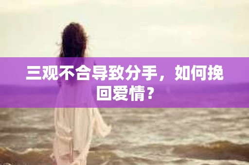 三观不合导致分手,如何挽回爱情? 三观不合导致分手,如何挽回爱情?