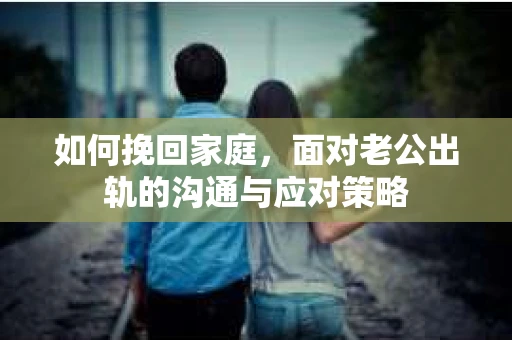 如何挽回家庭，面对老公出轨的沟通与应对策略