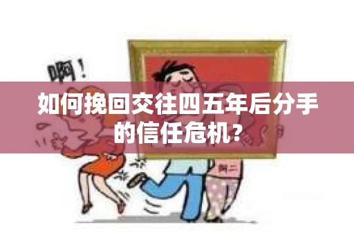如何挽回交往四五年后分手的信任危机？