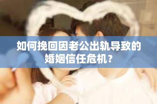如何挽回因老公出轨导致的婚姻信任危机？