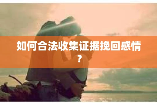 如何合法收集证据挽回感情？