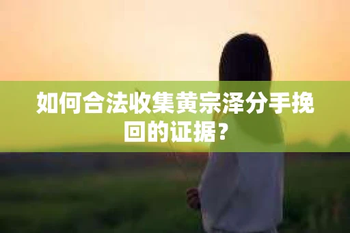 如何合法收集黄宗泽分手挽回的证据？