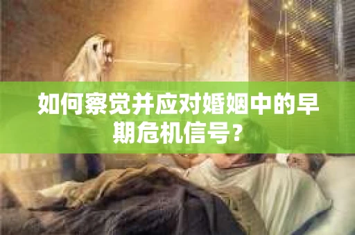 如何察觉并应对婚姻中的早期危机信号？