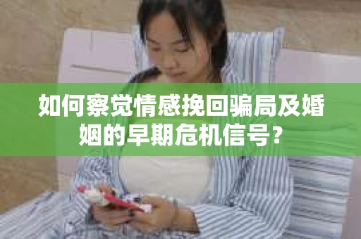 如何察觉情感挽回骗局及婚姻的早期危机信号？