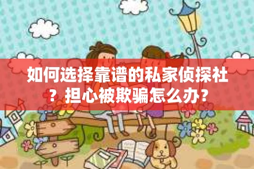 如何选择靠谱的私家侦探社？担心被欺骗怎么办？
