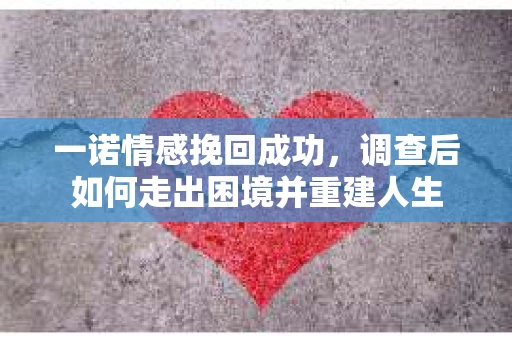 一诺情感挽回成功，调查后如何走出困境并重建人生