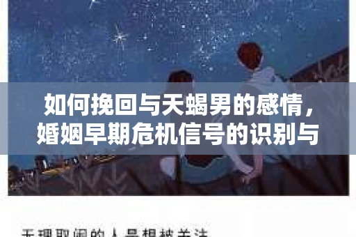 如何挽回与天蝎男的感情，婚姻早期危机信号的识别与应对