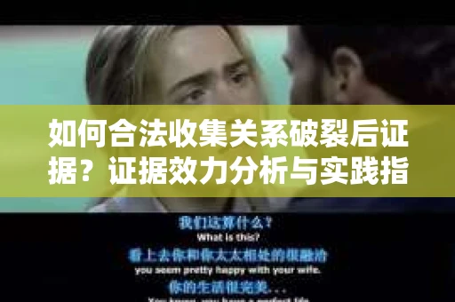 如何合法收集关系破裂后证据？证据效力分析与实践指南