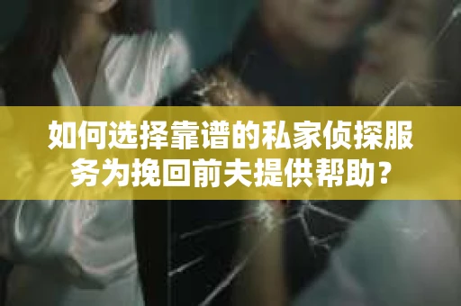 如何选择靠谱的私家侦探服务为挽回前夫提供帮助？