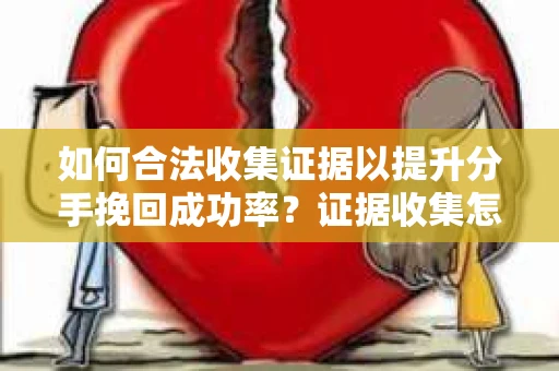 如何合法收集证据以提升分手挽回成功率？证据收集怎么办？