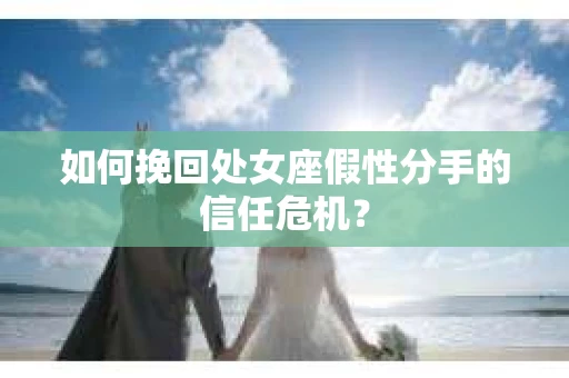 如何挽回处女座假性分手的信任危机？