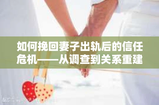 如何挽回妻子出轨后的信任危机——从调查到关系重建的全方位指南