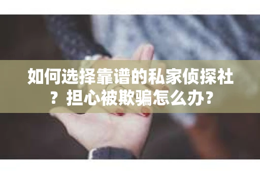 如何选择靠谱的私家侦探社？担心被欺骗怎么办？