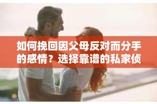 如何挽回因父母反对而分手的感情？选择靠谱的私家侦探社怎么办？