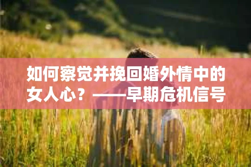 如何察觉并挽回婚外情中的女人心？——早期危机信号与干预策略