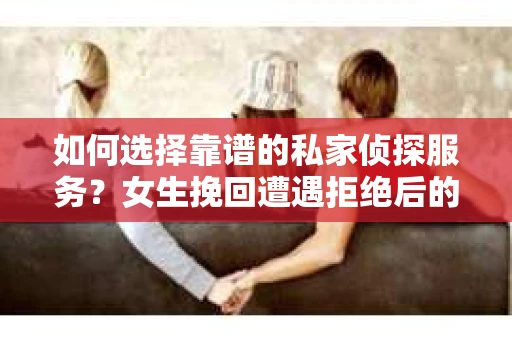 如何选择靠谱的私家侦探服务？女生挽回遭遇拒绝后的调查怎么办？