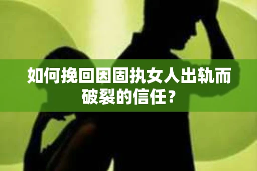 如何挽回因固执女人出轨而破裂的信任？