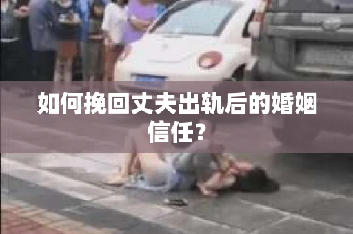 如何挽回丈夫出轨后的婚姻信任？