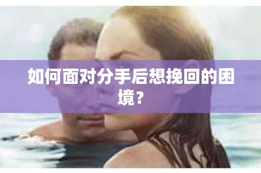 如何面对分手后想挽回的困境？
