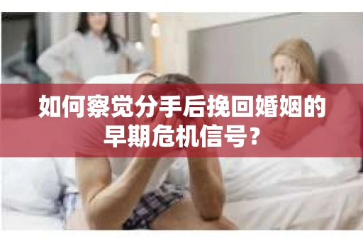 如何察觉分手后挽回婚姻的早期危机信号? 如何察觉分手后挽回婚姻的早期危机信号?
