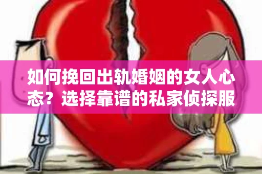 如何挽回出轨婚姻的女人心态？选择靠谱的私家侦探服务指南