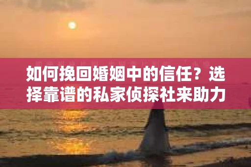 如何挽回婚姻中的信任？选择靠谱的私家侦探社来助力