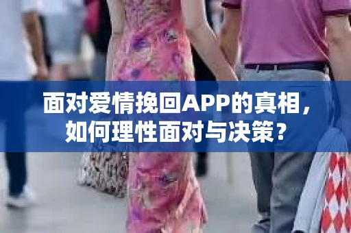 面对爱情挽回APP的真相，如何理性面对与决策？