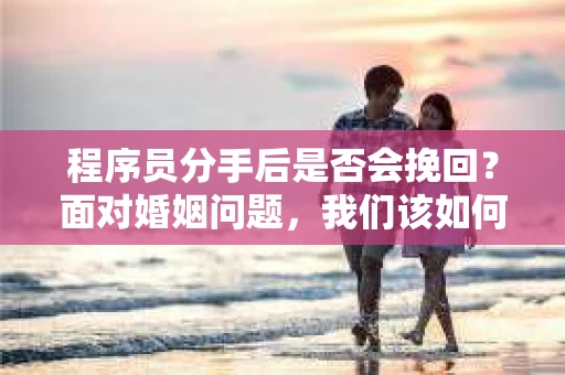 程序员分手后是否会挽回？面对婚姻问题，我们该如何应对？