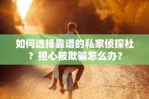 如何选择靠谱的私家侦探社？担心被欺骗怎么办？