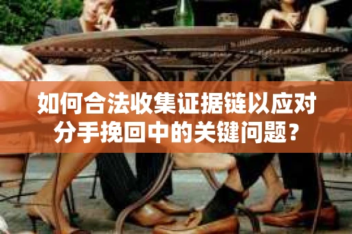 如何合法收集证据链以应对分手挽回中的关键问题？