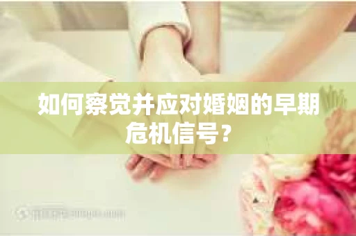 如何察觉并应对婚姻的早期危机信号？