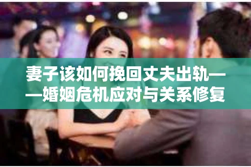 妻子该如何挽回丈夫出轨——婚姻危机应对与关系修复全攻略