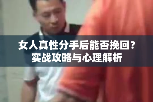 女人真性分手后能否挽回？实战攻略与心理解析