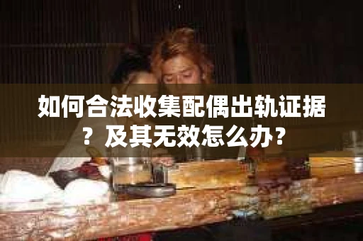 如何合法收集配偶出轨证据？及其无效怎么办？