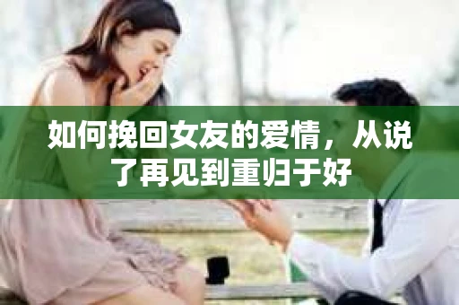 如何挽回女友的爱情，从说了再见到重归于好