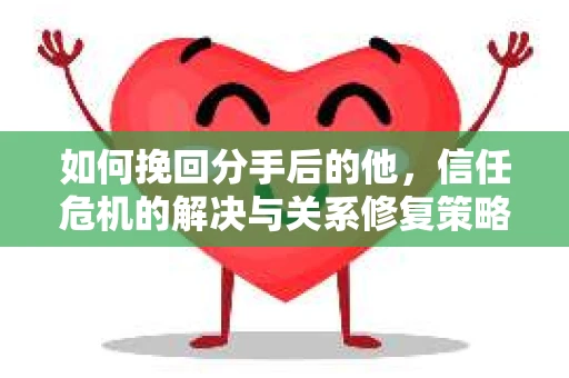 如何挽回分手后的他，信任危机的解决与关系修复策略