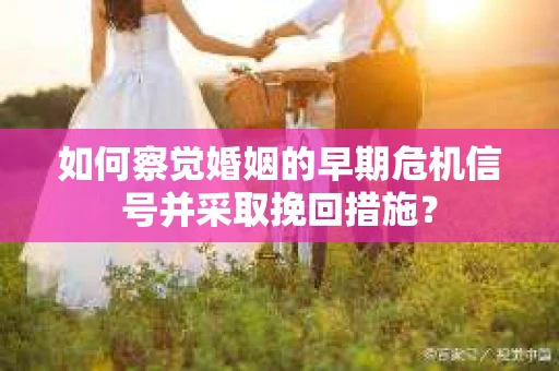 如何察觉婚姻的早期危机信号并采取挽回措施？