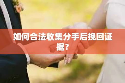 如何合法收集分手后挽回证据？