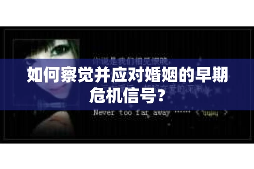 如何察觉并应对婚姻的早期危机信号？