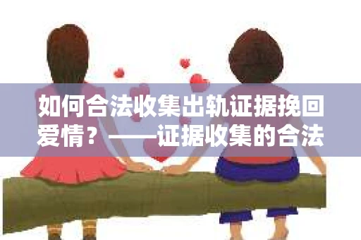 如何合法收集出轨证据挽回爱情？——证据收集的合法性与有效性解析
