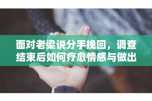 面对老梁说分手挽回，调查结束后如何疗愈情感与做出人生决策？