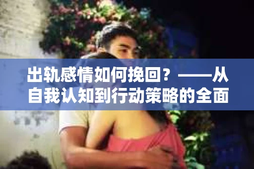 出轨感情如何挽回？——从自我认知到行动策略的全面解析
