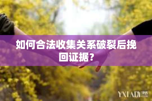 如何合法收集关系破裂后挽回证据？